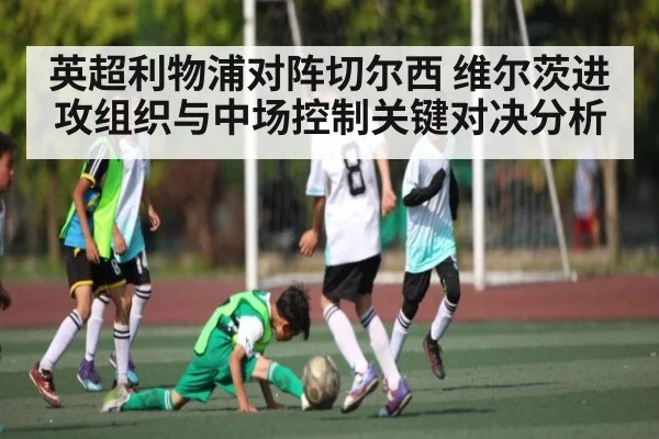 英超利物浦对阵切尔西 维尔茨进攻组织与中场控制关键对决分析