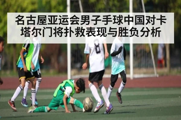 名古屋亚运会男子手球中国对卡塔尔门将扑救表现与胜负分析
