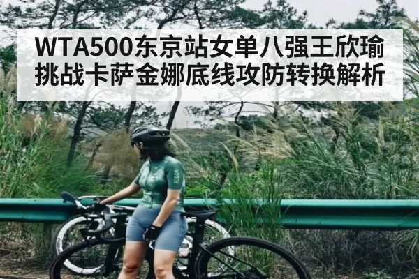 WTA500东京站女单八强王欣瑜挑战卡萨金娜底线攻防转换解析