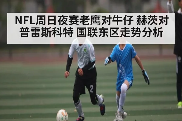 NFL周日夜赛老鹰对牛仔 赫茨对普雷斯科特 国联东区走势分析
